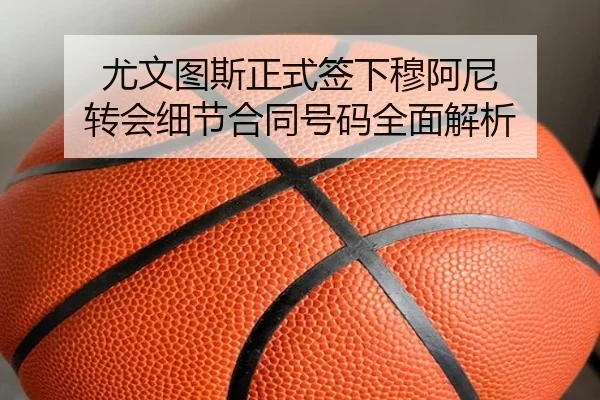 尤文图斯正式签下穆阿尼 转会细节合同号码全面解析