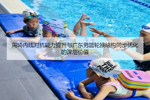 周琦内线对抗能力提升与广东男篮轮换结构同步优化的深层价值