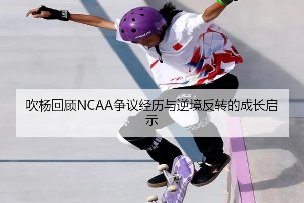 吹杨回顾NCAA争议经历与逆境反转的成长启示